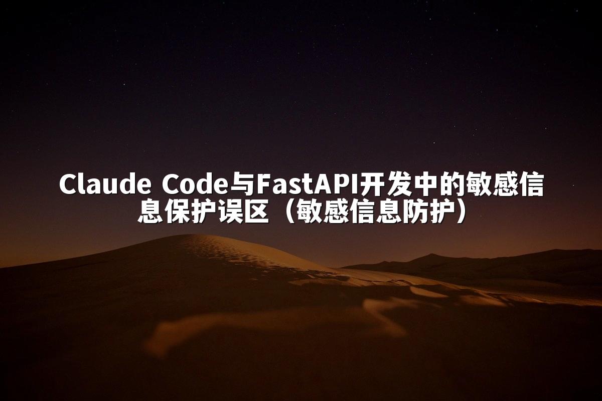Claude Code与FastAPI开发中的敏感信息保护误区（敏感信息防护）