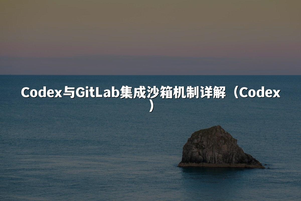 Codex与GitLab集成沙箱机制详解(Codex)