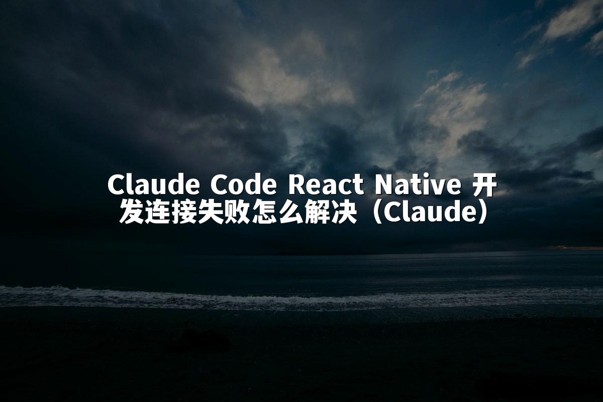 Claude Code React Native 开发连接失败怎么解决（Claude）
