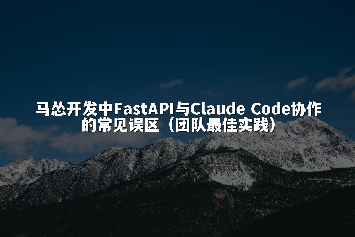 马怂开发中FastAPI与Claude Code协作的常见误区(团队最佳实践)