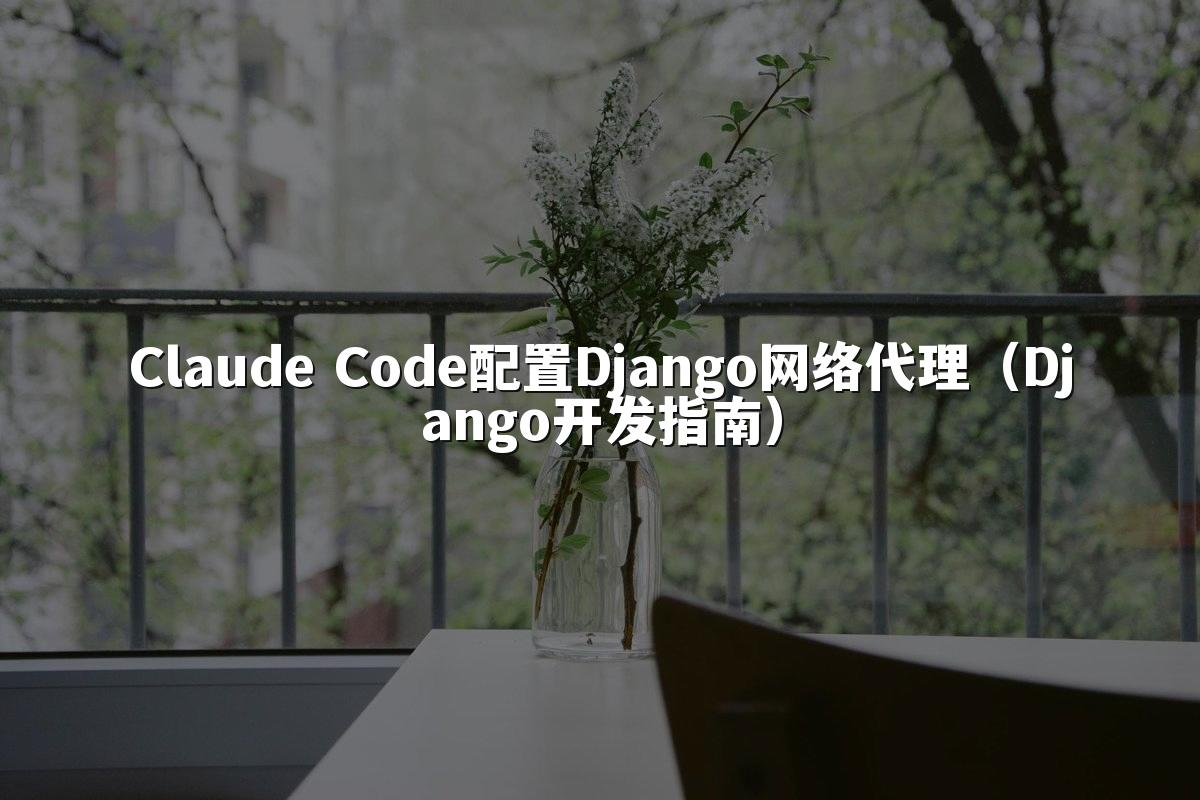 Claude Code配置Django网络代理(Django开发指南)