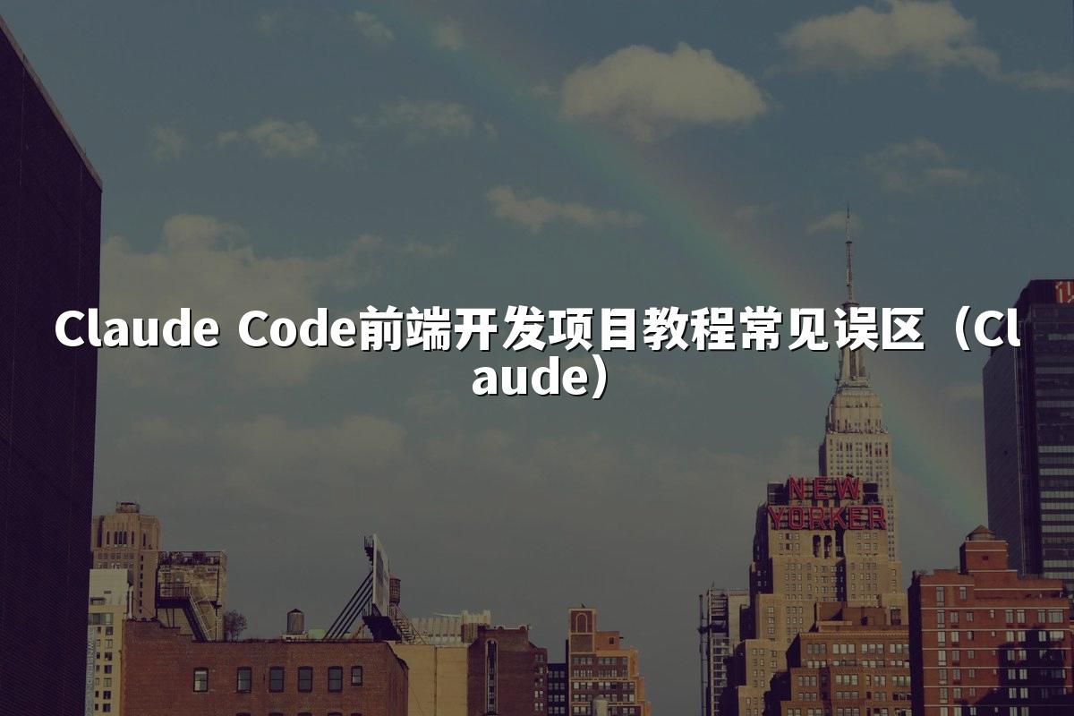 Claude Code前端开发项目教程常见误区（Claude）
