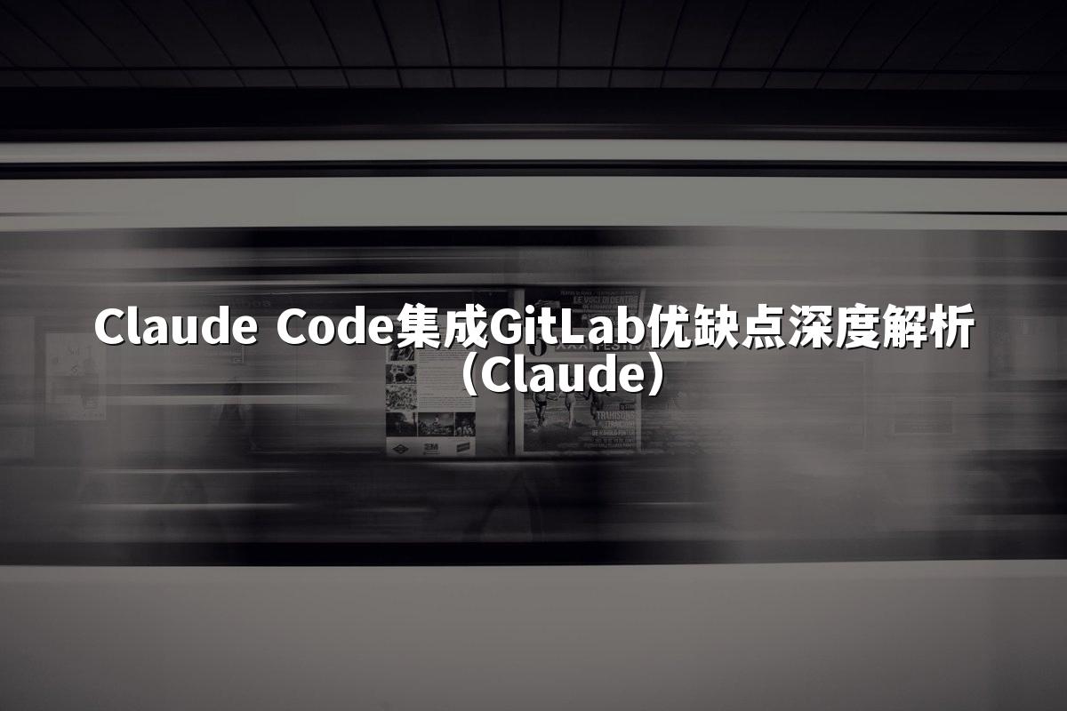 Claude Code集成GitLab优缺点深度解析(Claude)