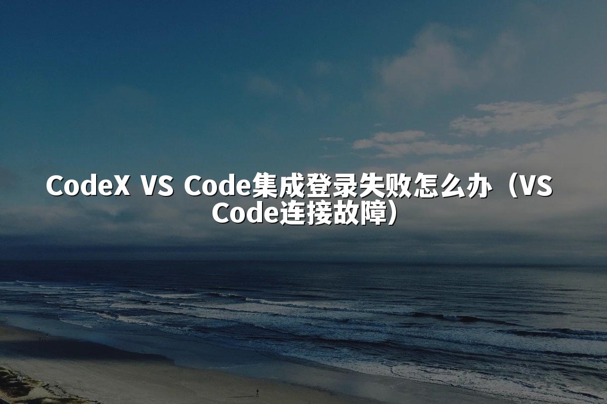 CodeX VS Code集成登录失败怎么办（VS Code连接故障）