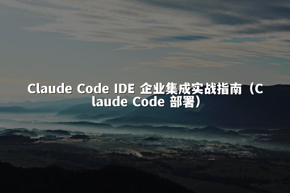 Claude Code IDE 企业集成实战指南（Claude Code 部署）
