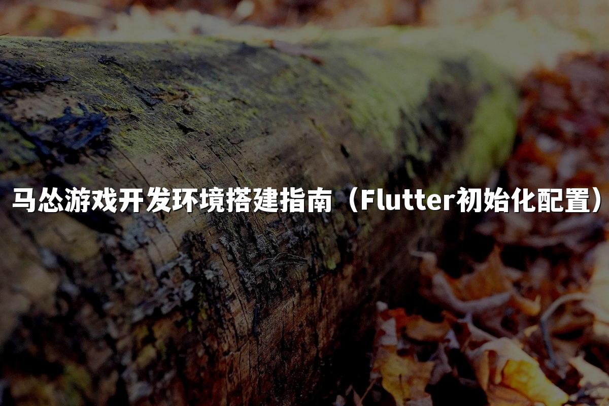 马怂游戏开发环境搭建指南(Flutter初始化配置)