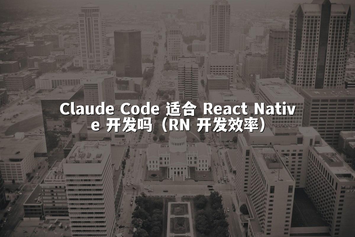 Claude Code 适合 React Native 开发吗(RN 开发效率)