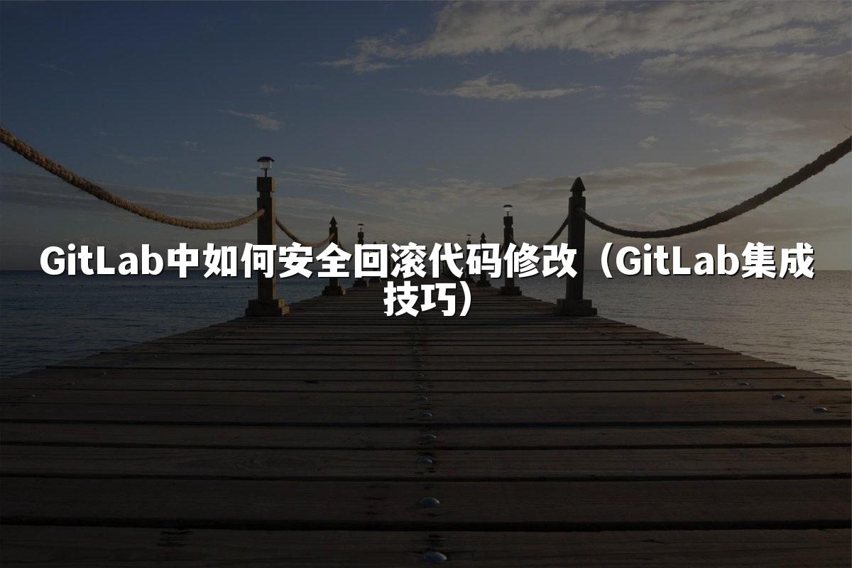 GitLab中如何安全回滚代码修改(GitLab集成技巧)