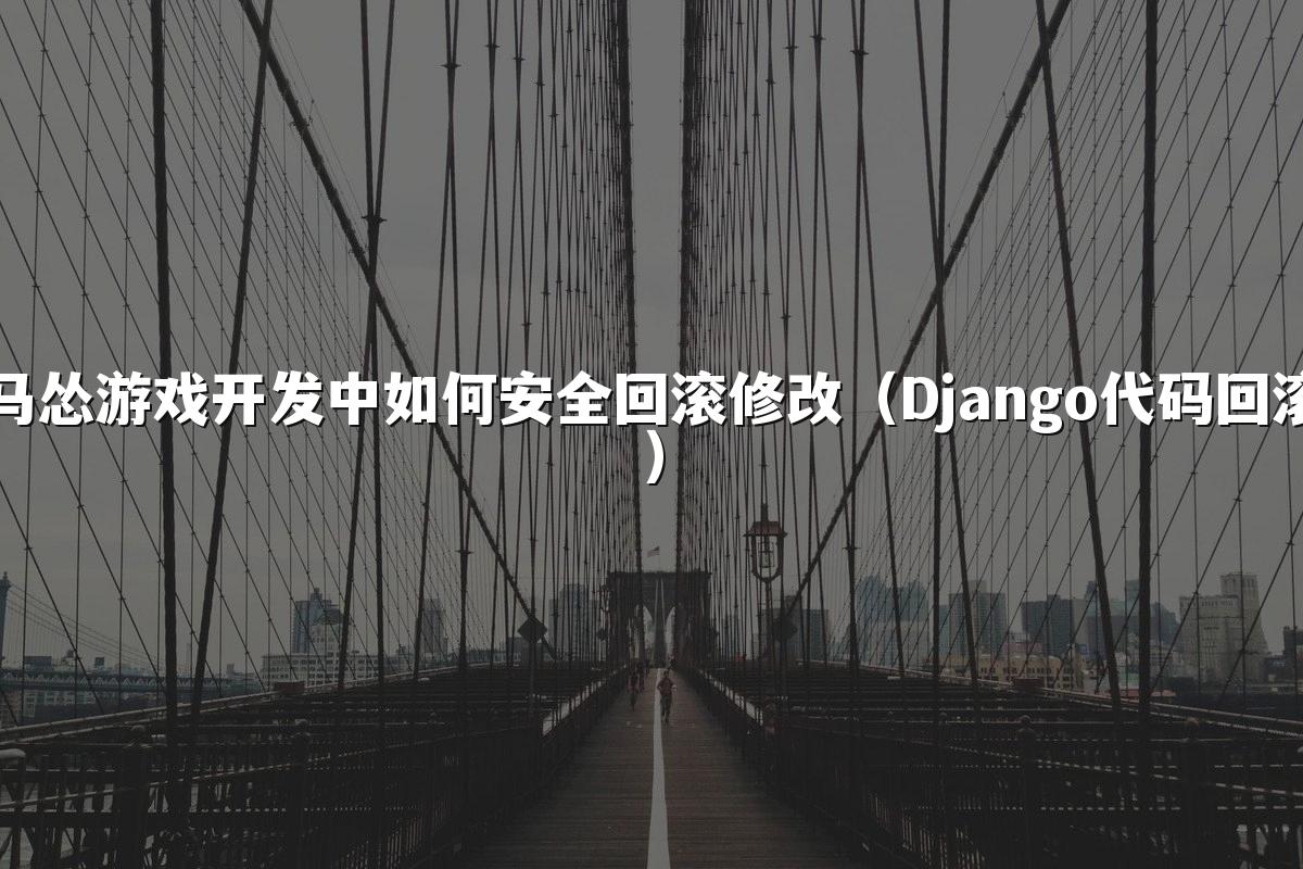 马怂游戏开发中如何安全回滚修改（Django代码回滚）