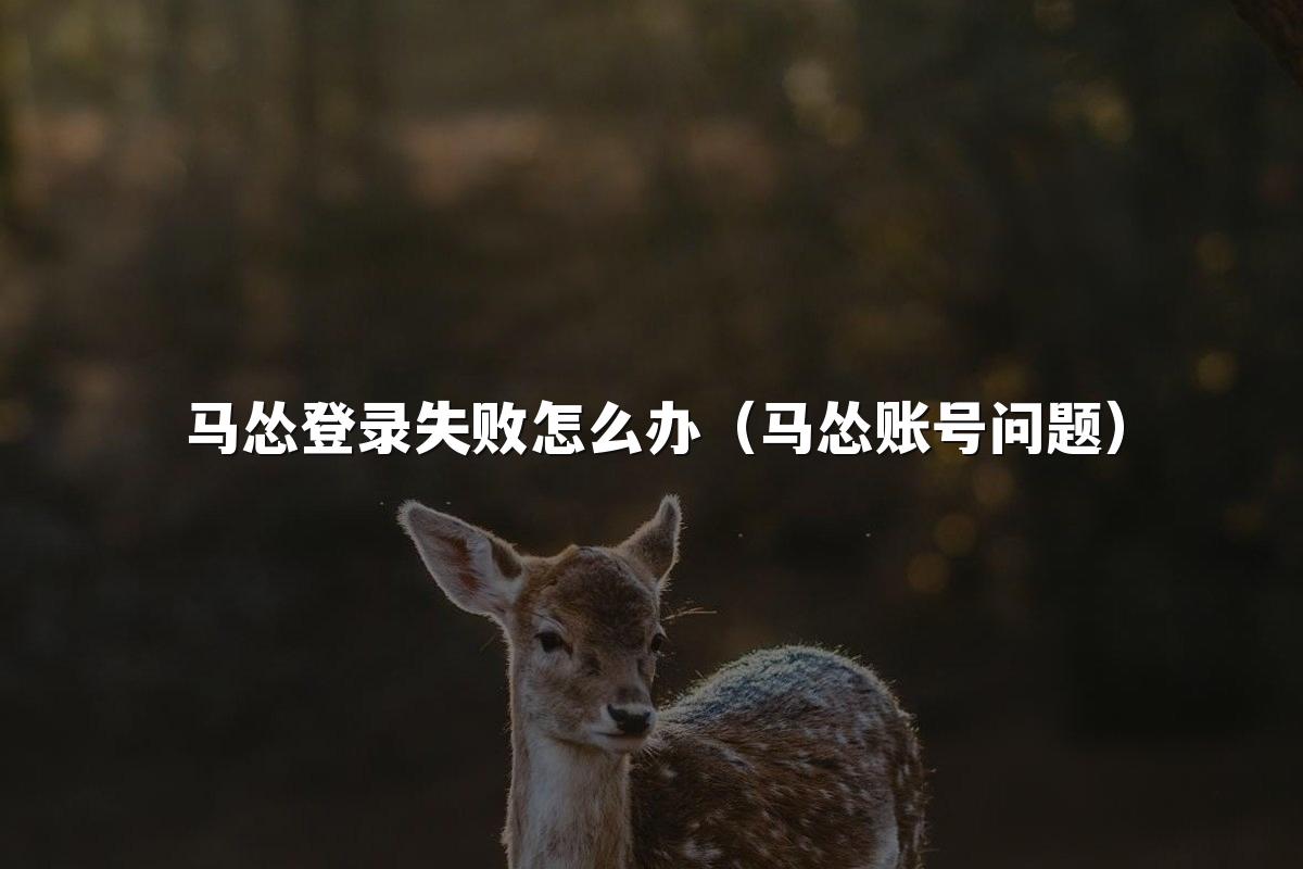 马怂登录失败怎么办（马怂账号问题）