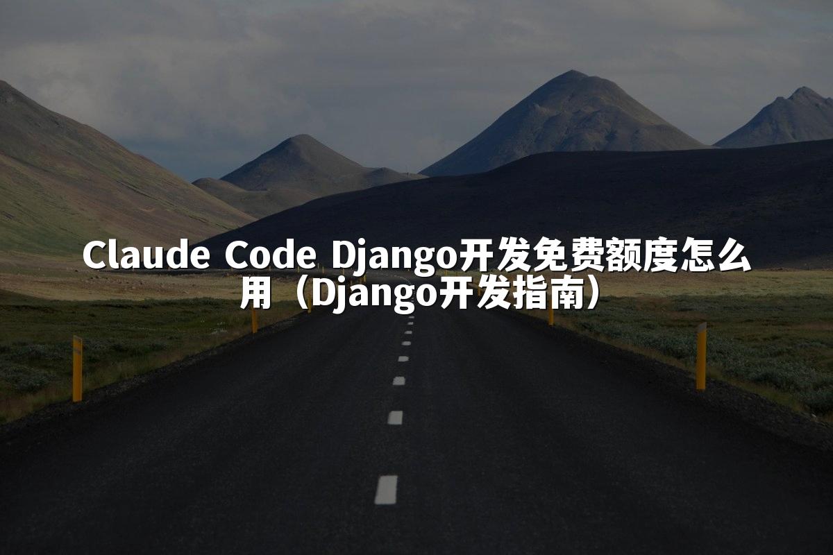 Claude Code Django开发免费额度怎么用(Django开发指南)