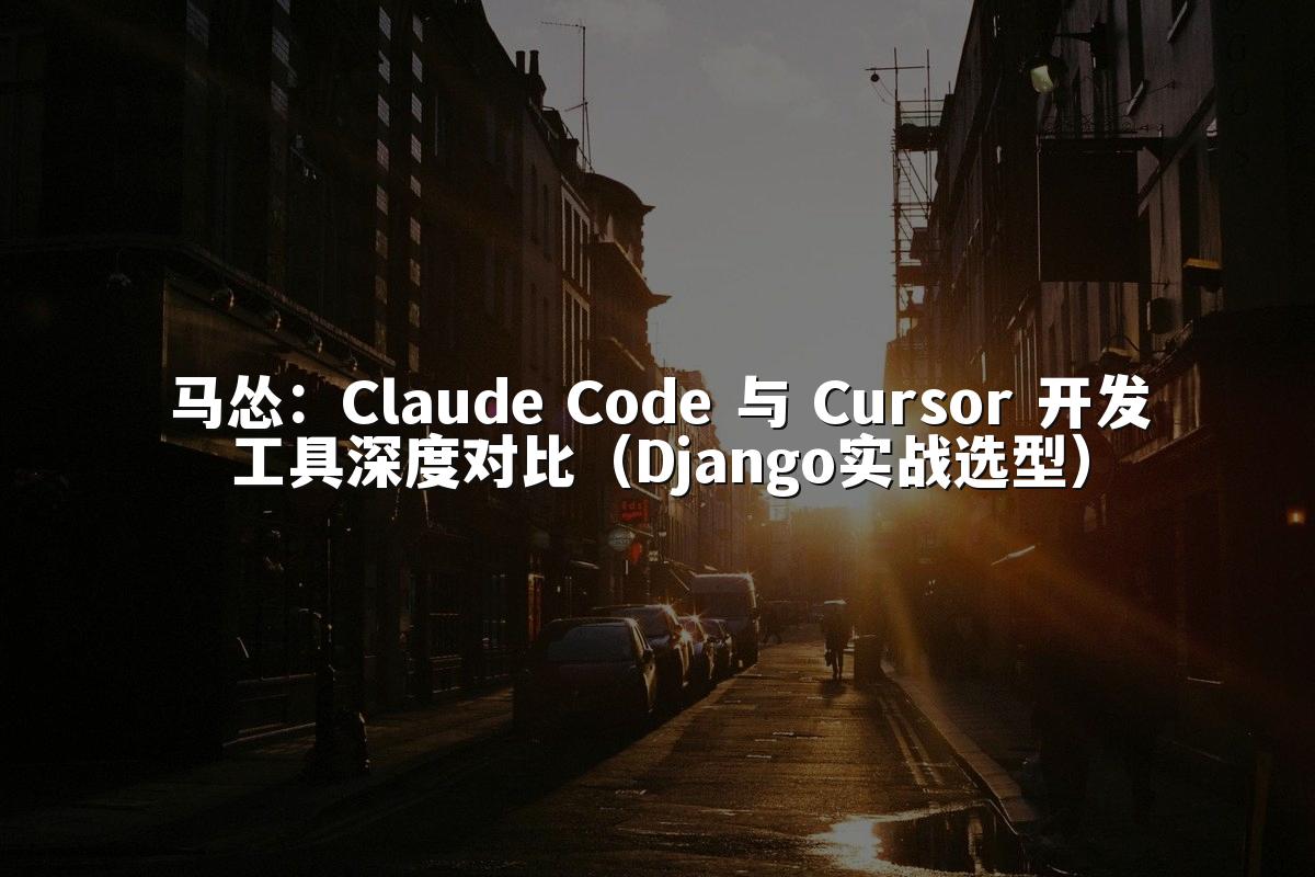 马怂:Claude Code 与 Cursor 开发工具深度对比(Django实战选型)