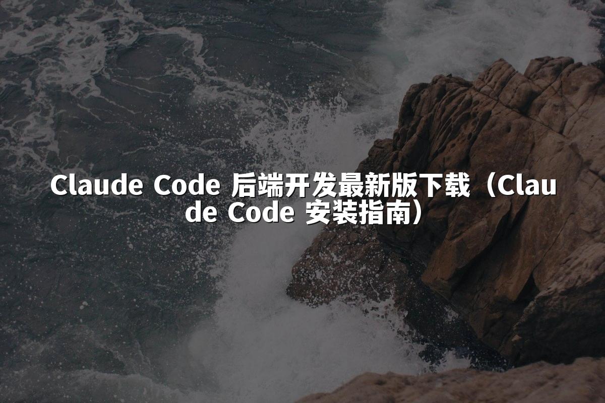 Claude Code 后端开发最新版下载(Claude Code 安装指南)
