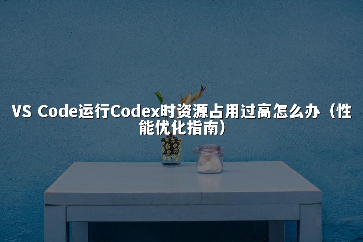 VS Code运行Codex时资源占用过高怎么办(性能优化指南)