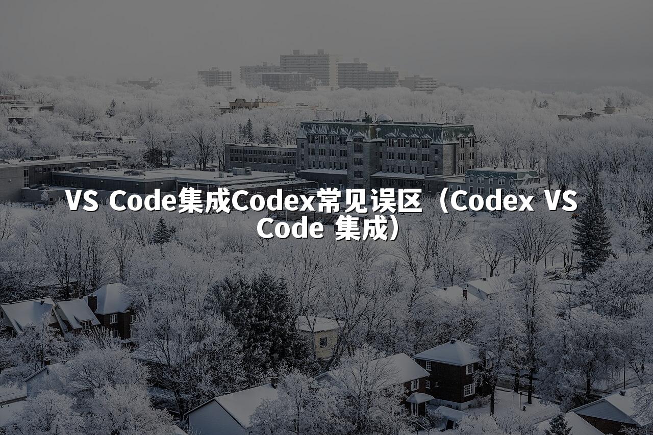 VS Code集成Codex常见误区（Codex VS Code 集成）