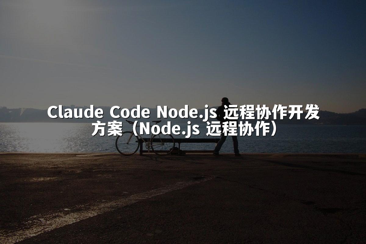 Claude Code Node.js 远程协作开发方案（Node.js 远程协作）
