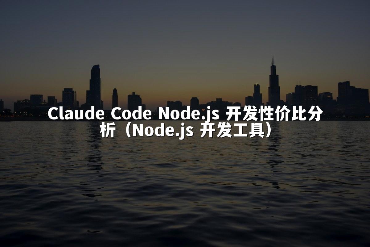 Claude Code Node.js 开发性价比分析（Node.js 开发工具）