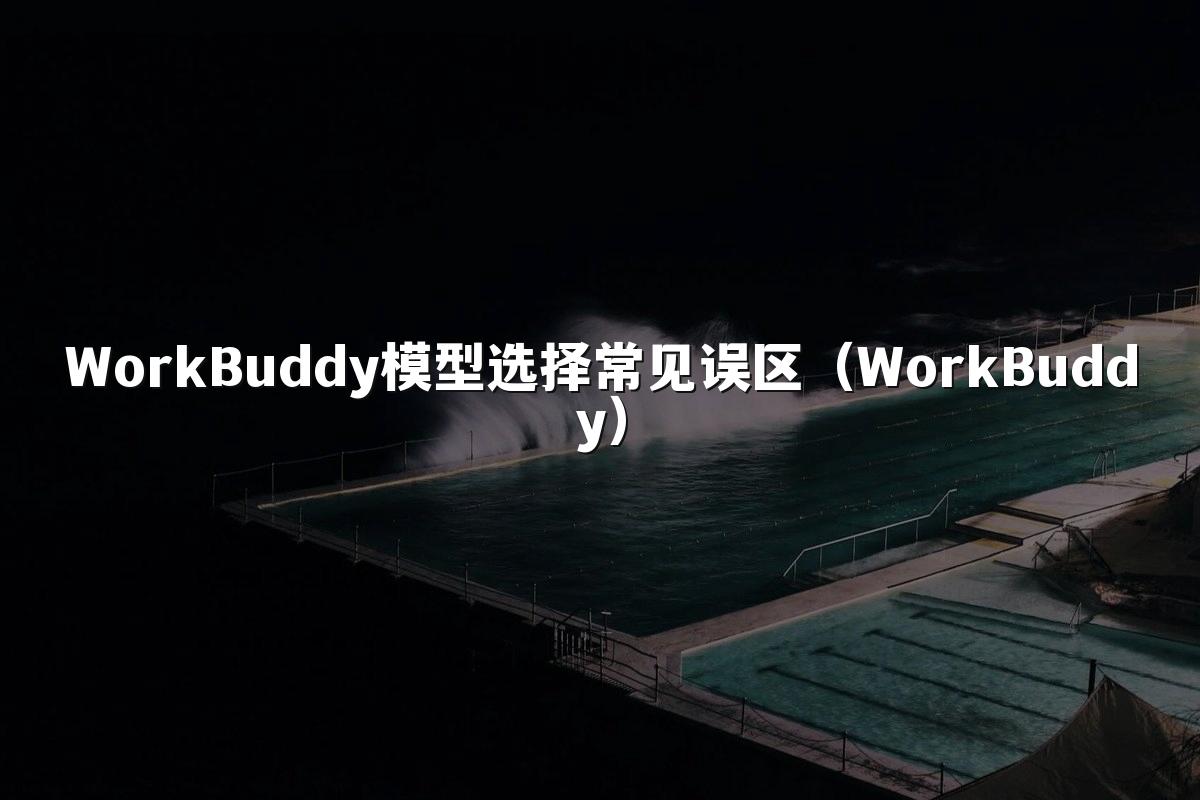WorkBuddy模型选择常见误区（WorkBuddy）