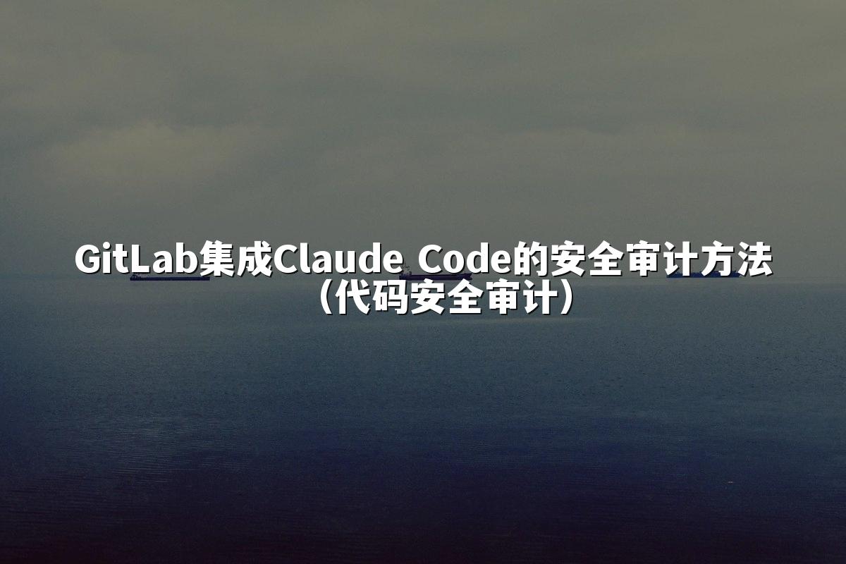 GitLab集成Claude Code的安全审计方法(代码安全审计)