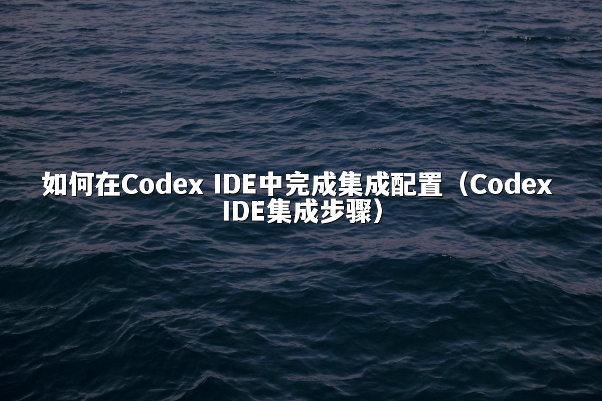 如何在Codex IDE中完成集成配置(Codex IDE集成步骤)