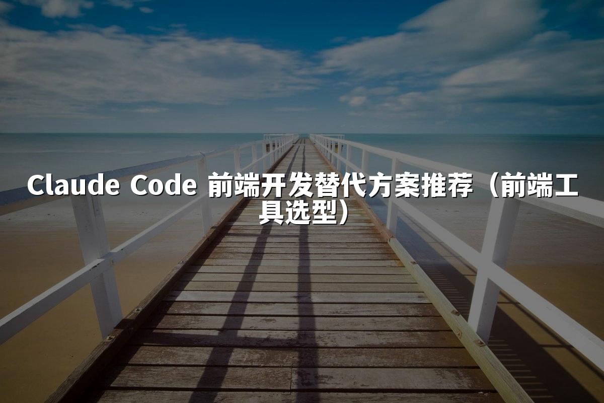 Claude Code 前端开发替代方案推荐(前端工具选型)