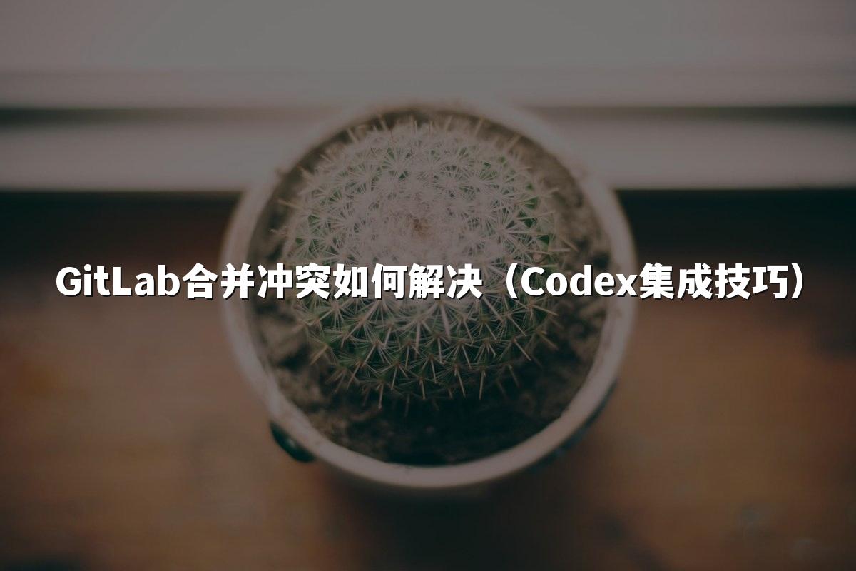 GitLab合并冲突如何解决（Codex集成技巧）