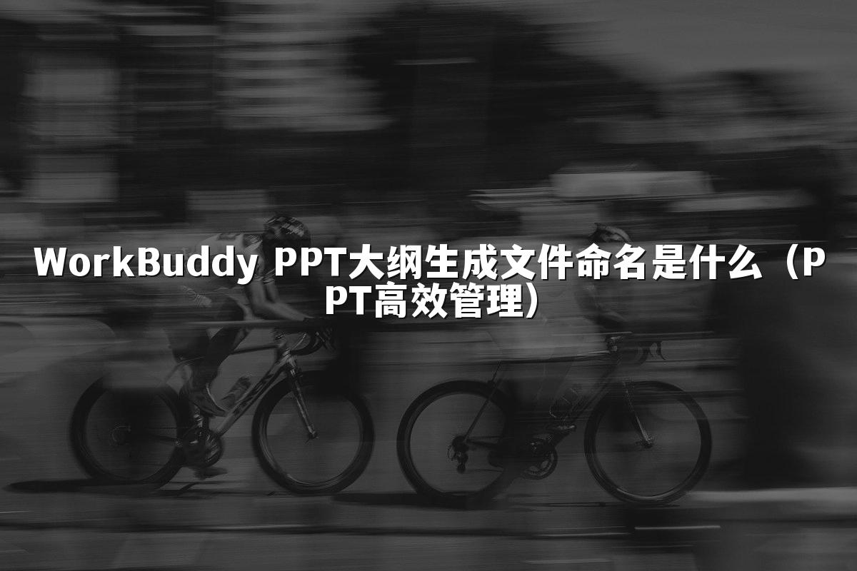 WorkBuddy PPT大纲生成文件命名是什么(PPT高效管理)