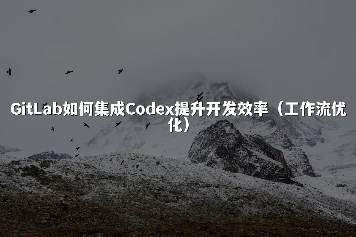 GitLab如何集成Codex提升开发效率(工作流优化)