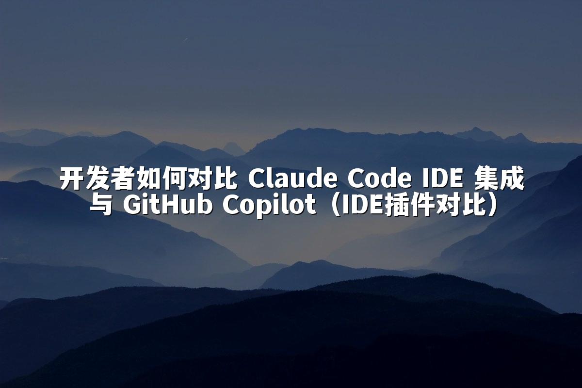 开发者如何对比 Claude Code IDE 集成与 GitHub Copilot（IDE插件对比）