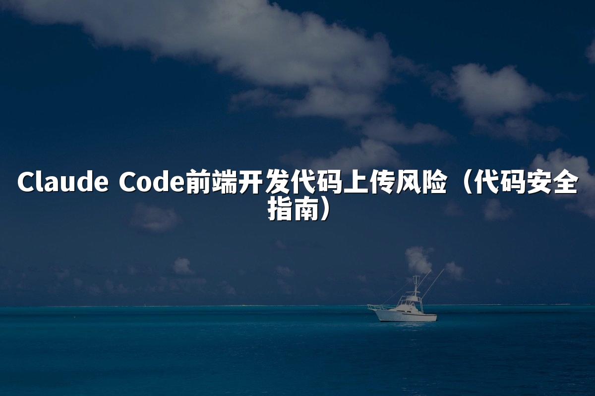 Claude Code前端开发代码上传风险(代码安全指南)