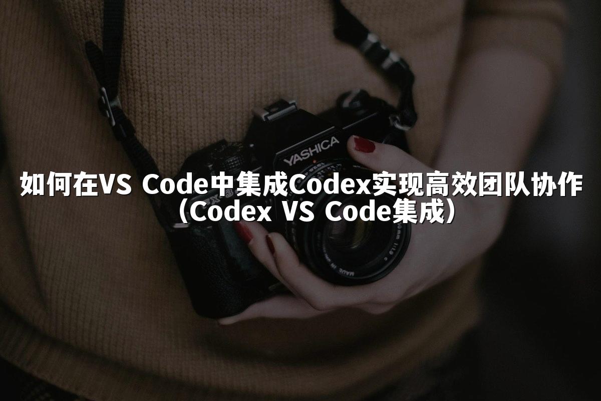 如何在VS Code中集成Codex实现高效团队协作（Codex VS Code集成）