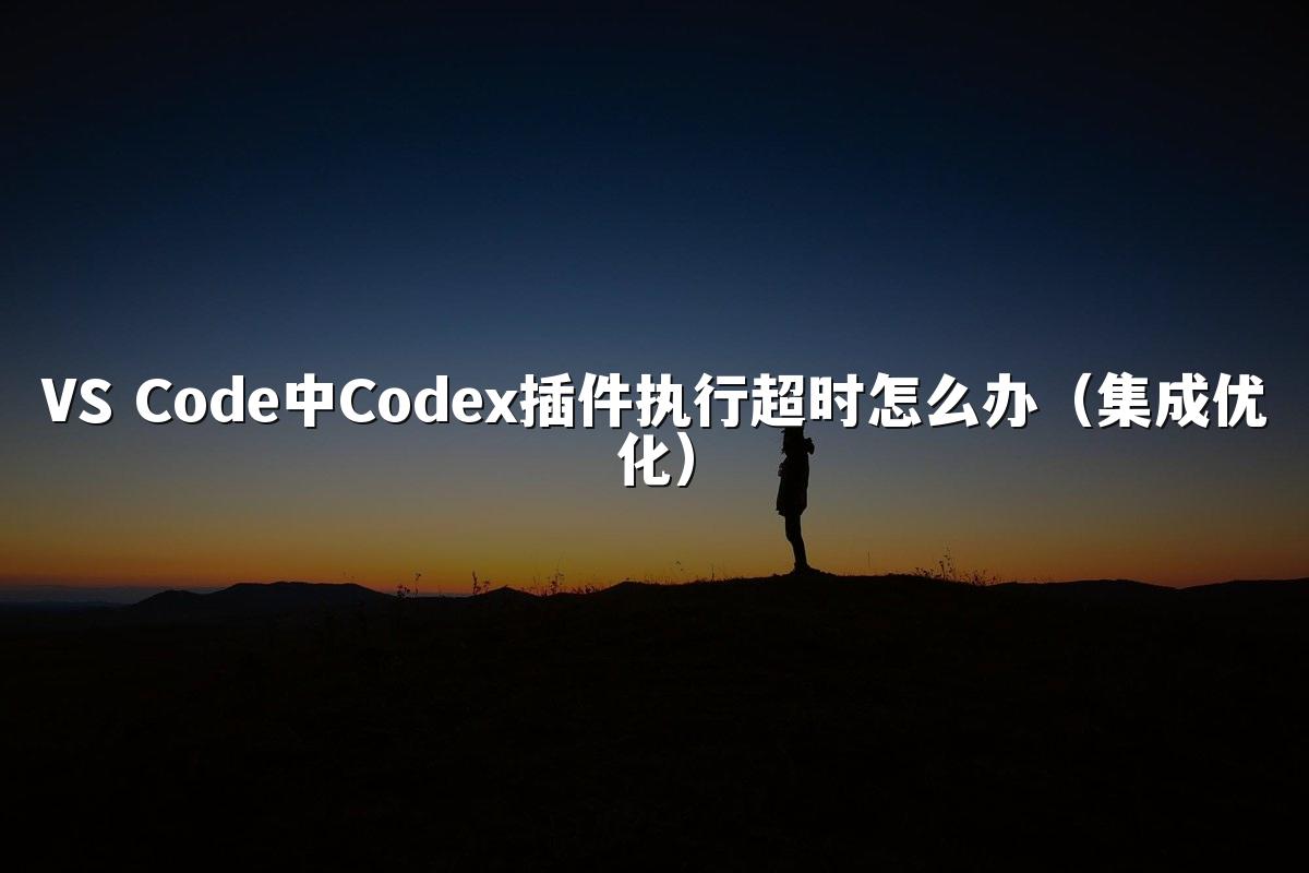 VS Code中Codex插件执行超时怎么办（集成优化）