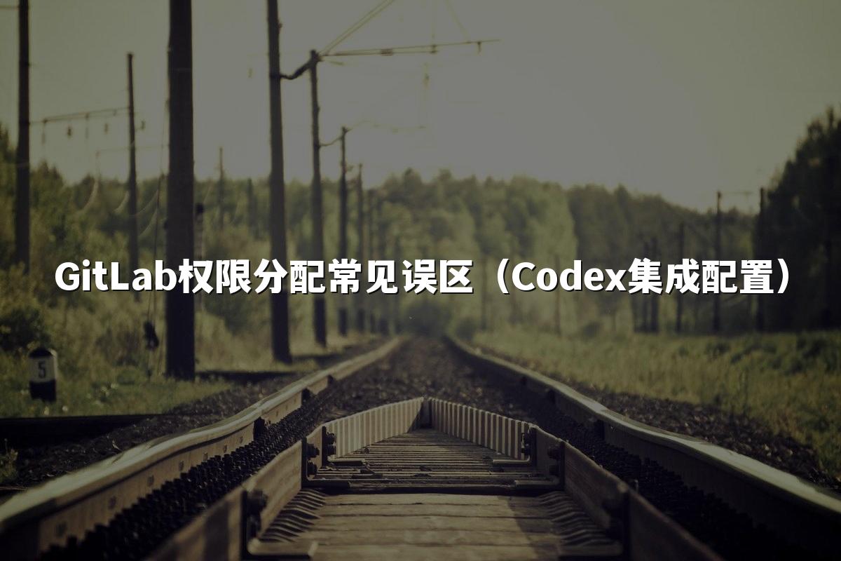 GitLab权限分配常见误区(Codex集成配置)