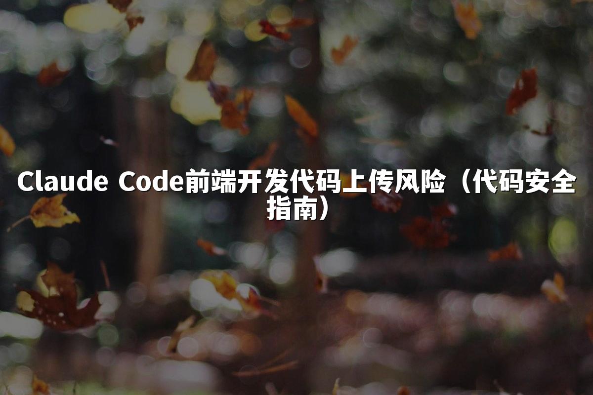 Claude Code前端开发代码上传风险(代码安全指南)