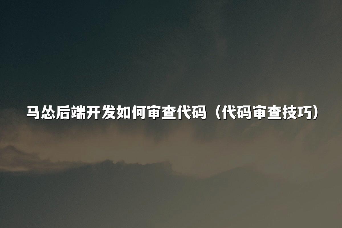 马怂后端开发如何审查代码(代码审查技巧)