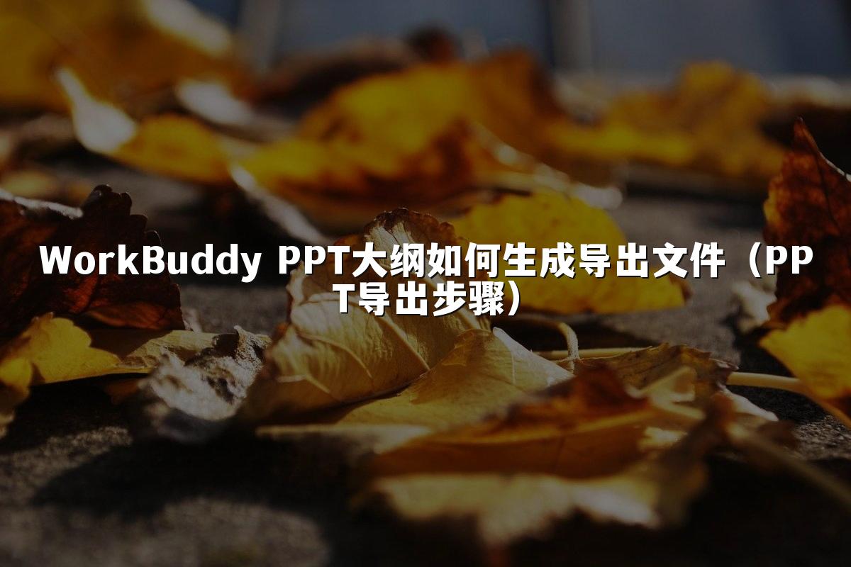 WorkBuddy PPT大纲如何生成导出文件（PPT导出步骤）