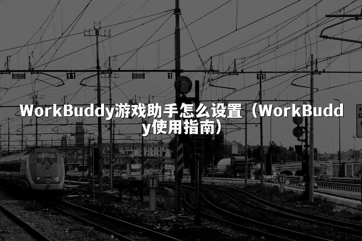 WorkBuddy游戏助手怎么设置（WorkBuddy使用指南）