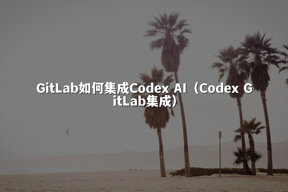 GitLab如何集成Codex AI(Codex GitLab集成)