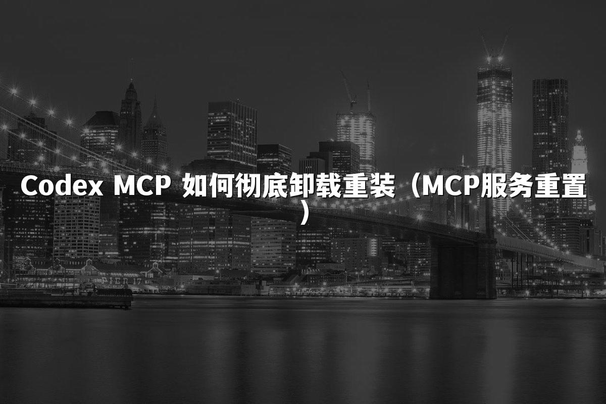 Codex MCP 如何彻底卸载重装（MCP服务重置）