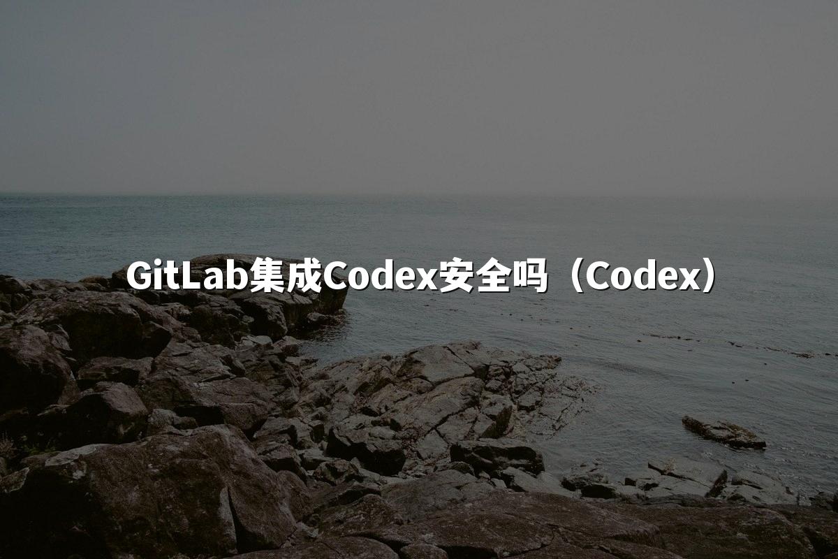 GitLab集成Codex安全吗（Codex）