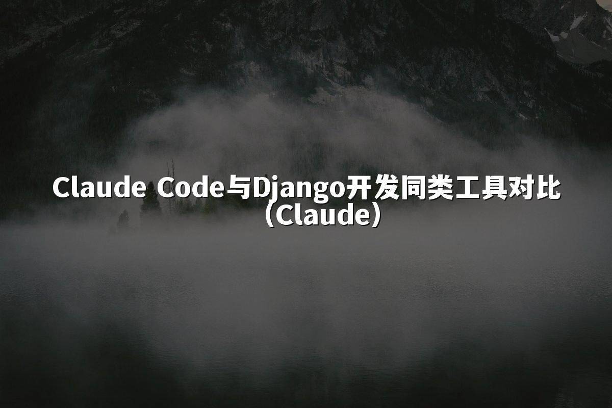Claude Code与Django开发同类工具对比(Claude)
