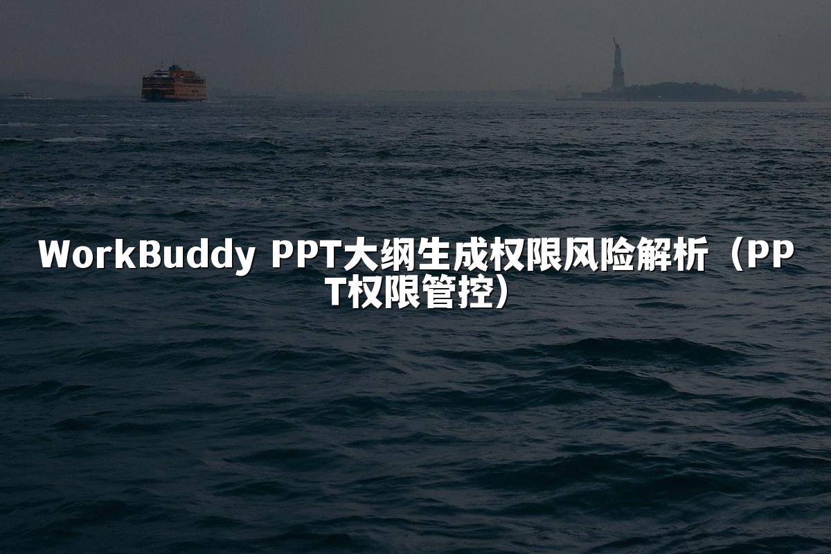 WorkBuddy PPT大纲生成权限风险解析（PPT权限管控）