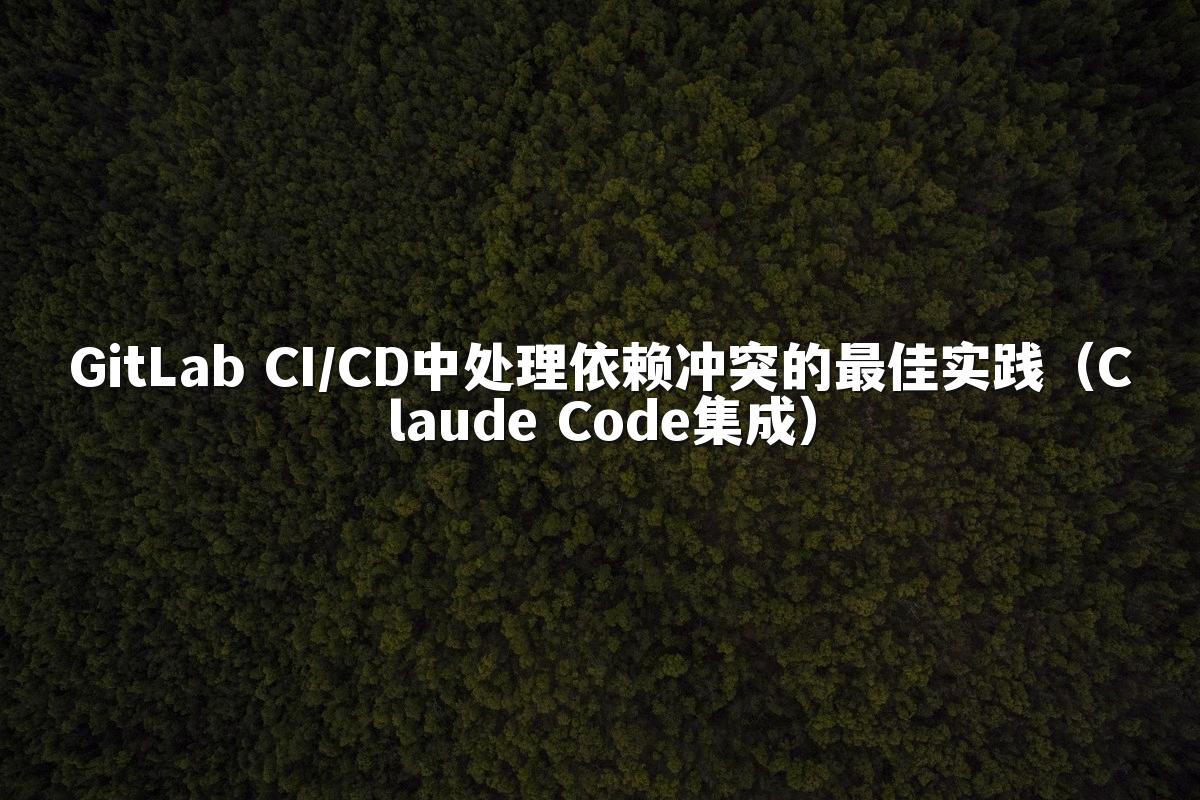 GitLab CI/CD中处理依赖冲突的最佳实践（Claude Code集成）