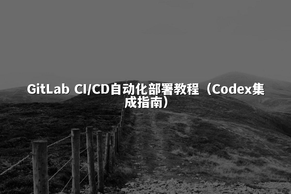 GitLab CI/CD自动化部署教程（Codex集成指南）