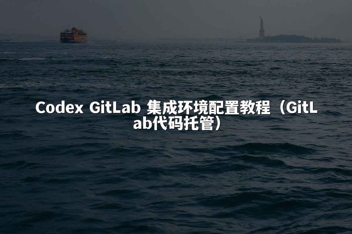Codex GitLab 集成环境配置教程（GitLab代码托管）