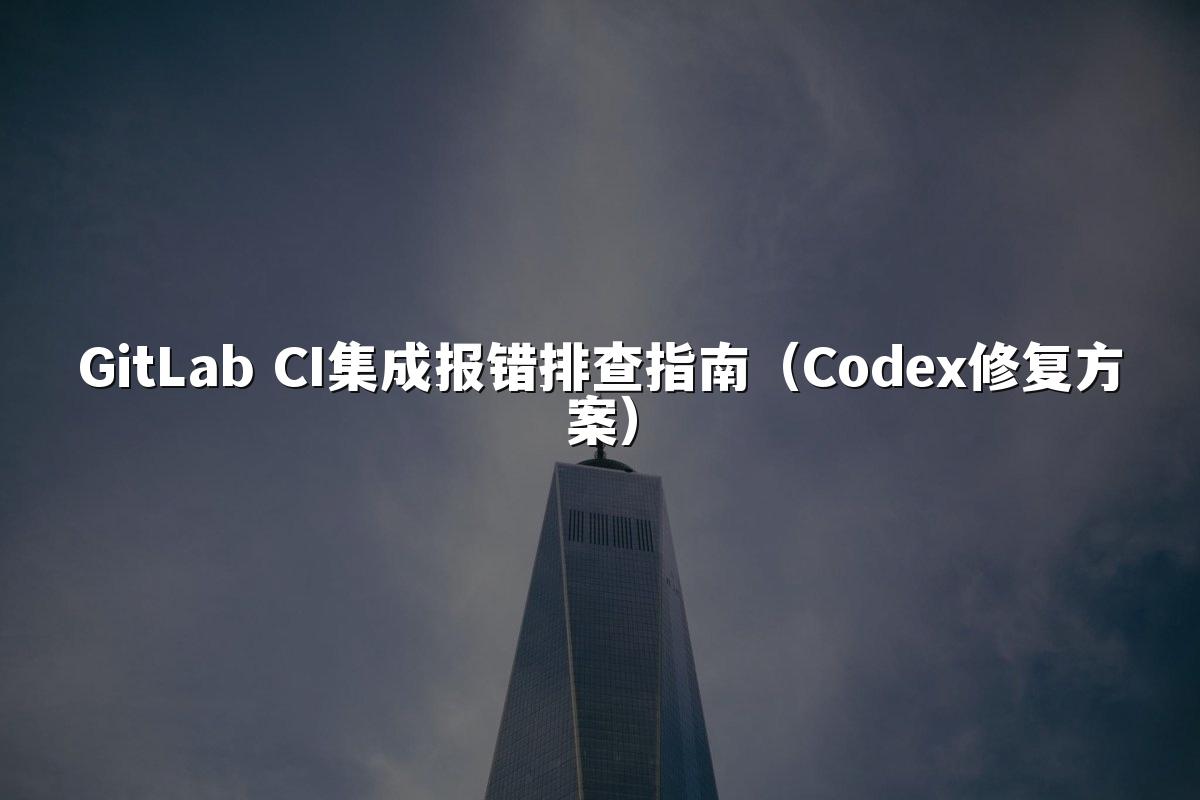 GitLab CI集成报错排查指南（Codex修复方案）