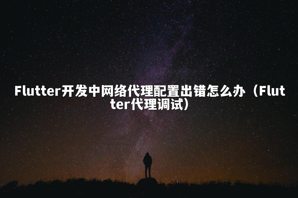 Flutter开发中网络代理配置出错怎么办（Flutter代理调试）