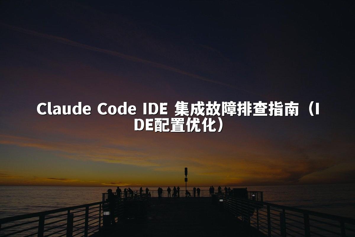 Claude Code IDE 集成故障排查指南（IDE配置优化）
