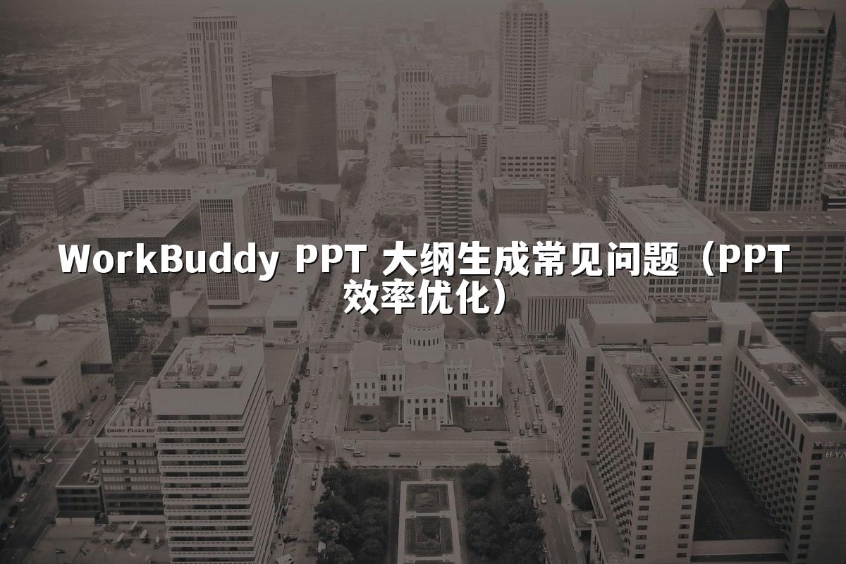 WorkBuddy PPT 大纲生成常见问题（PPT效率优化）