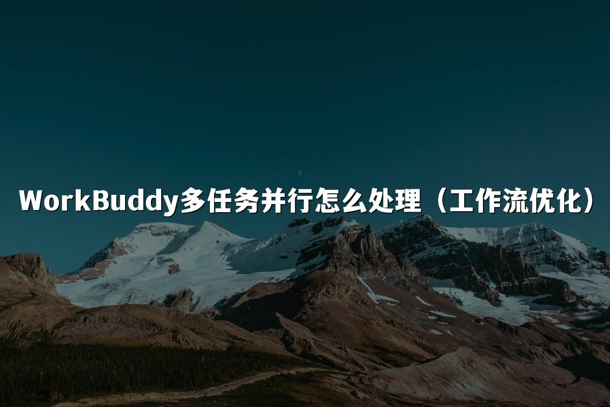 WorkBuddy多任务并行怎么处理(工作流优化)